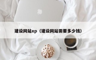 阜新建设网站xp（建设网站需要多少钱）