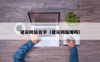 阜新建设网站自学（建设网站难吗）