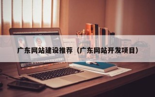 阜新广东网站建设推荐（广东网站开发项目）