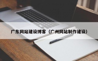 阜新广东网站建设博客（广州网站制作建设）