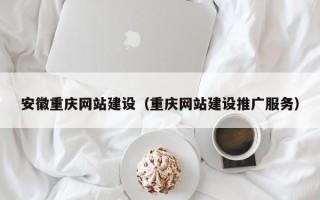 阜新安徽重庆网站建设（重庆网站建设推广服务）