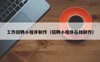 阜新工作招聘小程序制作（招聘小程序在线制作）