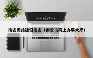 阜新南安网站建设南安（南安市网上办事大厅）