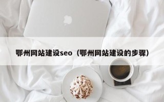 阜新鄂州网站建设seo（鄂州网站建设的步骤）