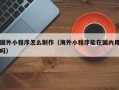 阜新国外小程序怎么制作（海外小程序能在国内用吗）