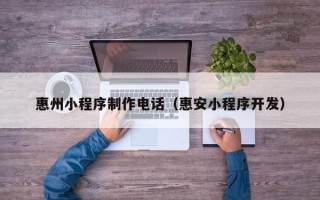 阜新惠州小程序制作电话（惠安小程序开发）