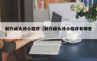 阜新制作藏头诗小程序（制作藏头诗小程序有哪些）