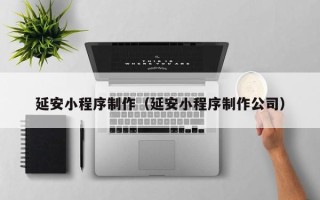 阜新延安小程序制作（延安小程序制作公司）