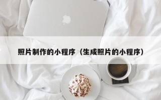 阜新照片制作的小程序（生成照片的小程序）